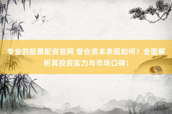 专业的股票配资官网 誉合资本表现如何？全面解析其投资实力与市场口碑！