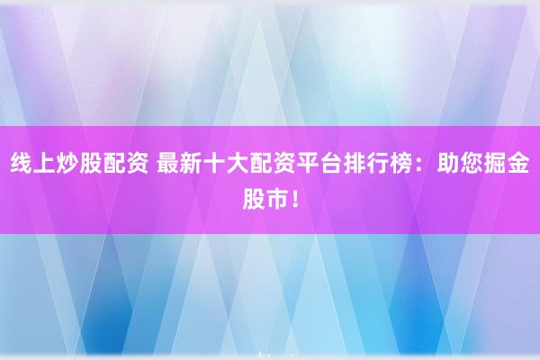 线上炒股配资 最新十大配资平台排行榜：助您掘金股市！