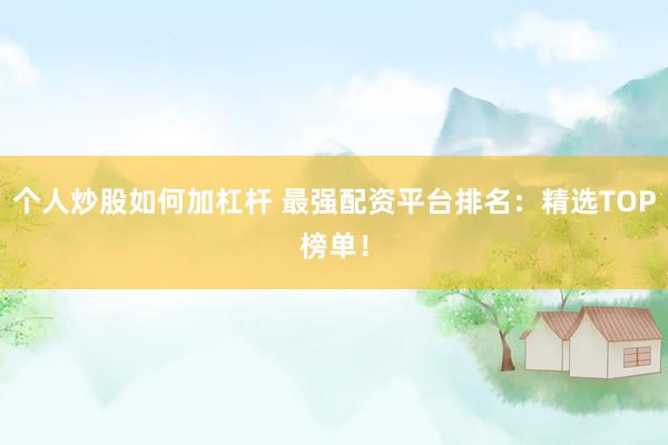 个人炒股如何加杠杆 最强配资平台排名：精选TOP榜单！