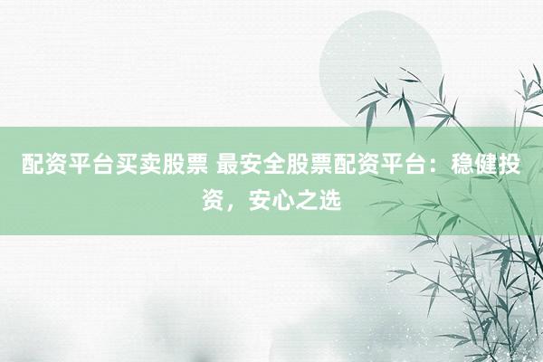 配资平台买卖股票 最安全股票配资平台：稳健投资，安心之选