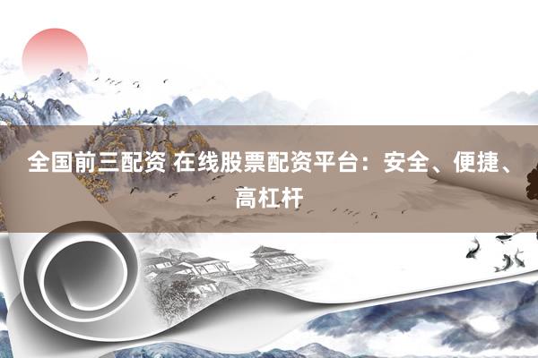 全国前三配资 在线股票配资平台：安全、便捷、高杠杆