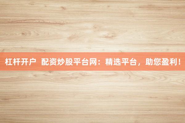 杠杆开户 配资炒股平台网:精选平台,助您盈利!