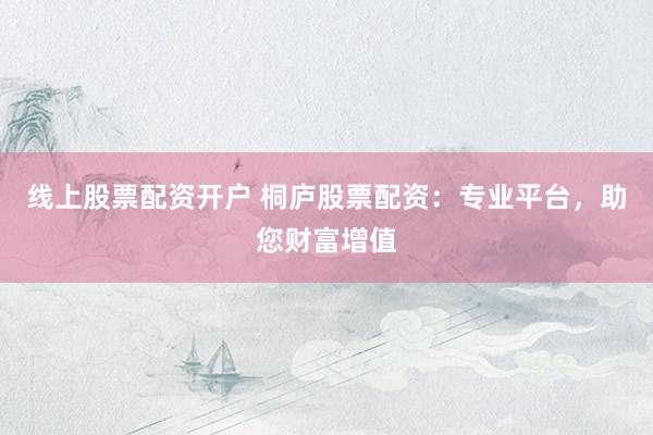 线上股票配资开户 桐庐股票配资：专业平台，助您财富增值