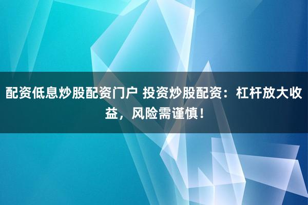 配资低息炒股配资门户 投资炒股配资：杠杆放大收益，风险需谨慎！