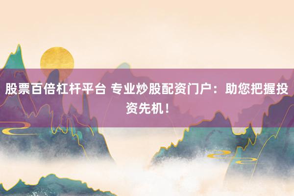 股票百倍杠杆平台 专业炒股配资门户：助您把握投资先机！