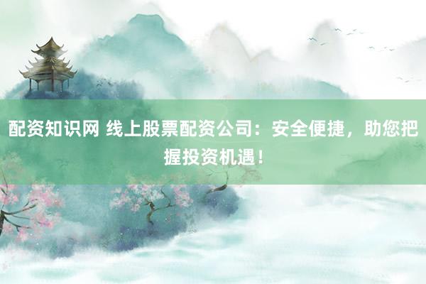 配资知识网 线上股票配资公司：安全便捷，助您把握投资机遇！