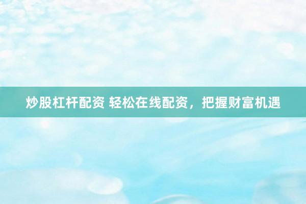 炒股杠杆配资 轻松在线配资，把握财富机遇