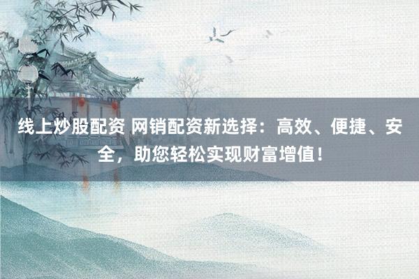线上炒股配资 网销配资新选择：高效、便捷、安全，助您轻松实现财富增值！