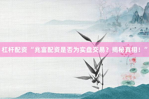 杠杆配资 “兆富配资是否为实盘交易？揭秘真相！”