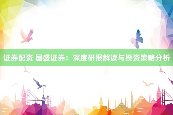 证券配资 国盛证券：深度研报解读与投资策略分析
