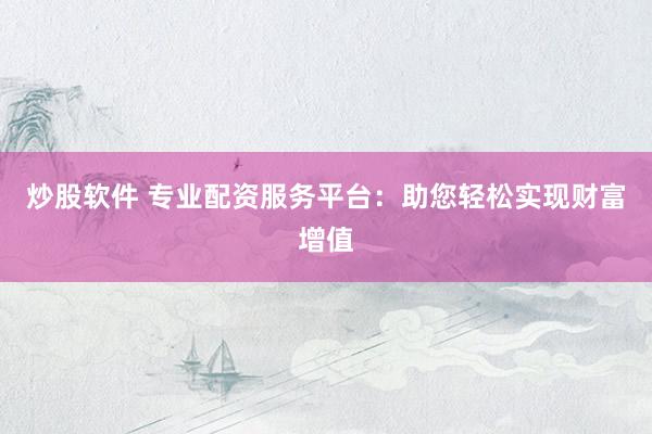 炒股软件 专业配资服务平台：助您轻松实现财富增值