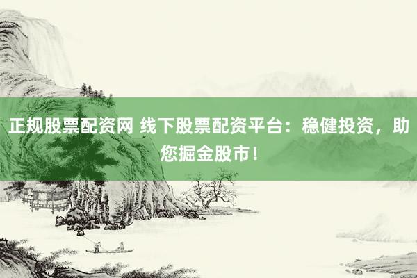 正规股票配资网 线下股票配资平台：稳健投资，助您掘金股市！