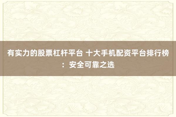 有实力的股票杠杆平台 十大手机配资平台排行榜：安全可靠之选