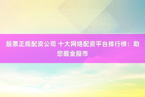 股票正规配资公司 十大网络配资平台排行榜：助您掘金股市