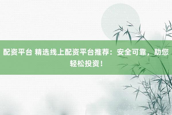配资平台 精选线上配资平台推荐:安全可靠,助您轻松投资!