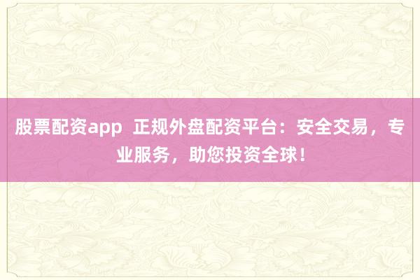 股票配资app 正规外盘配资平台:安全交易,专业服务,助您投资全球!