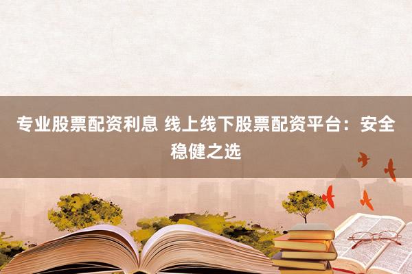 专业股票配资利息 线上线下股票配资平台：安全稳健之选