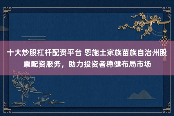 十大炒股杠杆配资平台 恩施土家族苗族自治州股票配资服务，助力投资者稳健布局市场