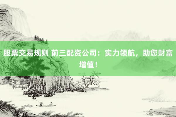股票交易规则 前三配资公司：实力领航，助您财富增值！