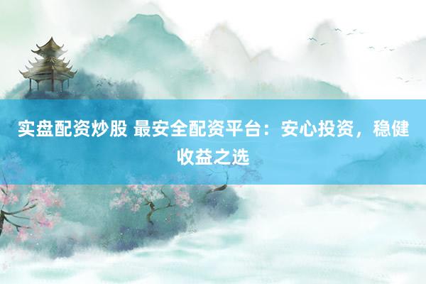 实盘配资炒股 最安全配资平台：安心投资，稳健收益之选