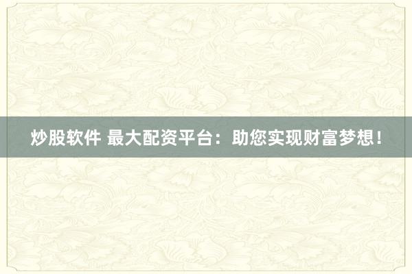 炒股软件 最大配资平台：助您实现财富梦想！