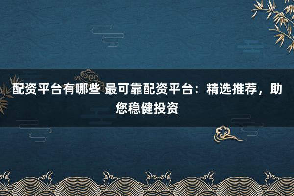 配资平台有哪些 最可靠配资平台：精选推荐，助您稳健投资