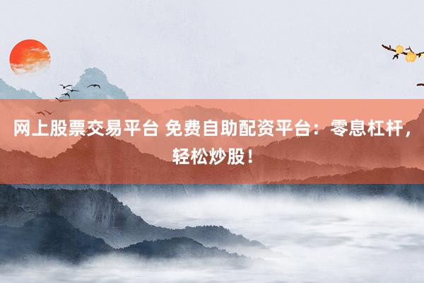 网上股票交易平台 免费自助配资平台：零息杠杆，轻松炒股！