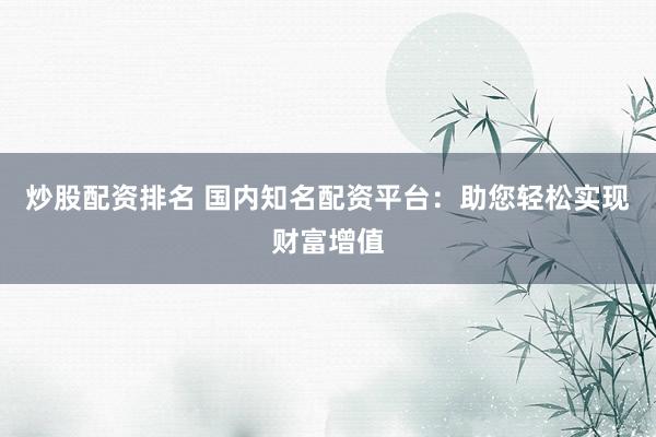 炒股配资排名 国内知名配资平台：助您轻松实现财富增值
