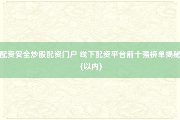 配资安全炒股配资门户 线下配资平台前十强榜单揭秘 (以内)
