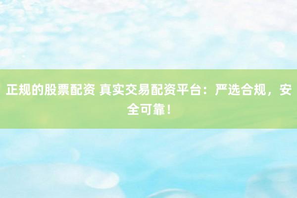 正规的股票配资 真实交易配资平台：严选合规，安全可靠！