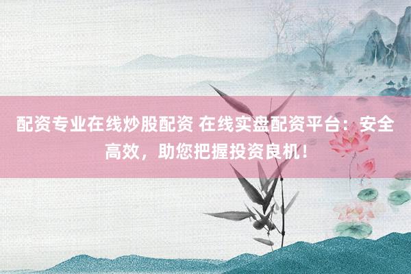 配资专业在线炒股配资 在线实盘配资平台：安全高效，助您把握投资良机！