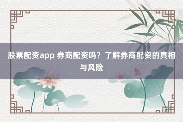 股票配资app 券商配资吗？了解券商配资的真相与风险