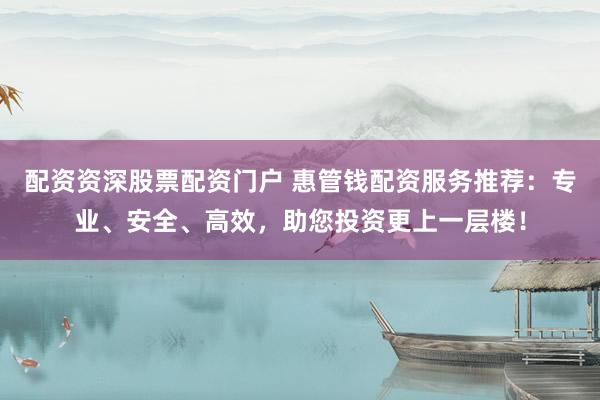 配资资深股票配资门户 惠管钱配资服务推荐：专业、安全、高效，助您投资更上一层楼！