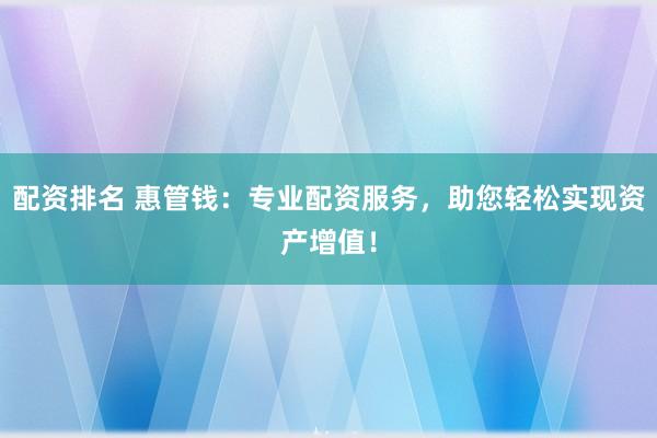配资排名 惠管钱：专业配资服务，助您轻松实现资产增值！