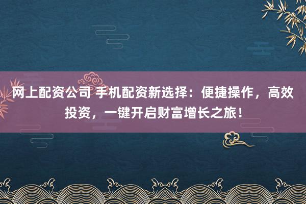 网上配资公司 手机配资新选择：便捷操作，高效投资，一键开启财富增长之旅！