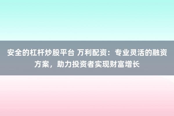 安全的杠杆炒股平台 万利配资：专业灵活的融资方案，助力投资者实现财富增长
