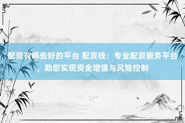 配资有哪些好的平台 配资栈：专业配资服务平台，助您实现资金增值与风险控制