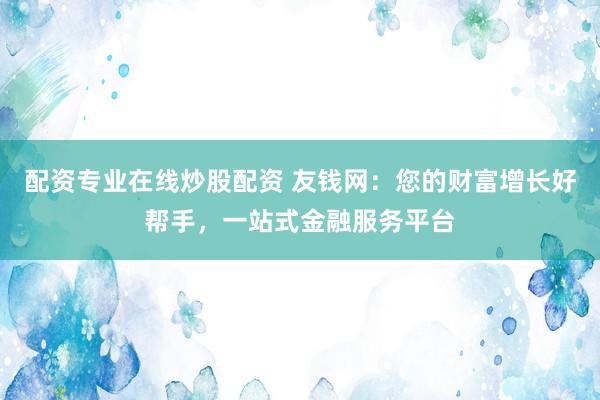 配资专业在线炒股配资 友钱网：您的财富增长好帮手，一站式金融服务平台