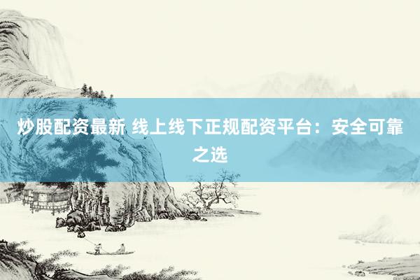 炒股配资最新 线上线下正规配资平台:安全可靠之选