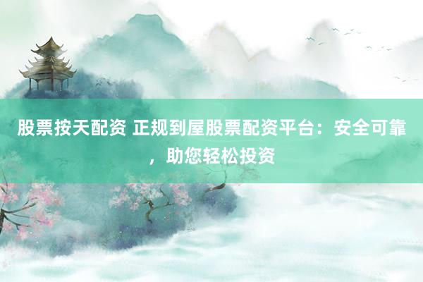 股票按天配资 正规到屋股票配资平台：安全可靠，助您轻松投资
