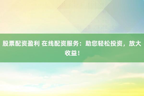 股票配资盈利 在线配资服务:助您轻松投资,放大收益!