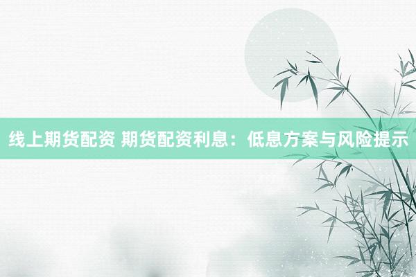 线上期货配资 期货配资利息:低息方案与风险提示