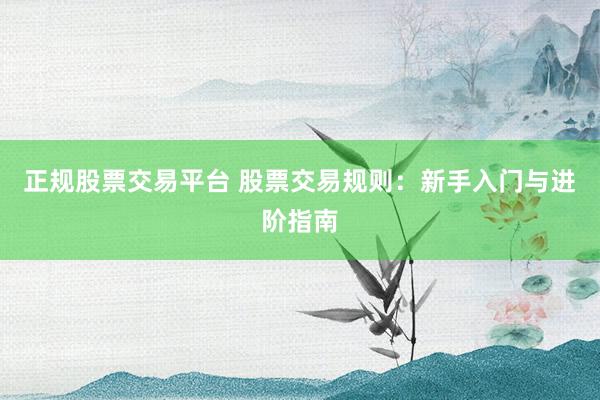 正规股票交易平台 股票交易规则：新手入门与进阶指南