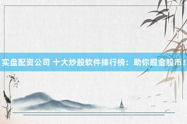 实盘配资公司 十大炒股软件排行榜:助你掘金股市!