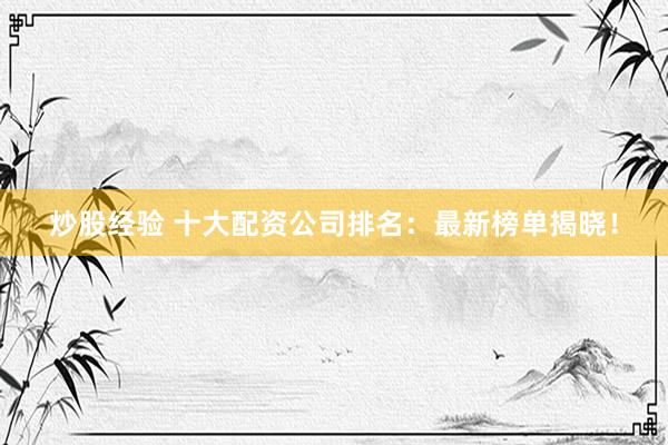 炒股经验 十大配资公司排名:最新榜单揭晓!