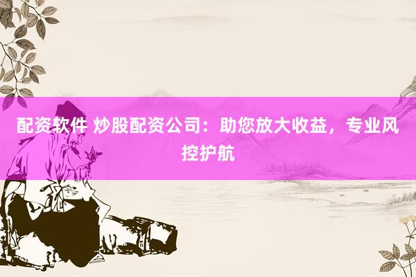 配资软件 炒股配资公司：助您放大收益，专业风控护航