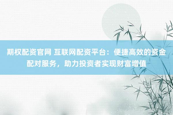 期权配资官网 互联网配资平台：便捷高效的资金配对服务，助力投资者实现财富增值