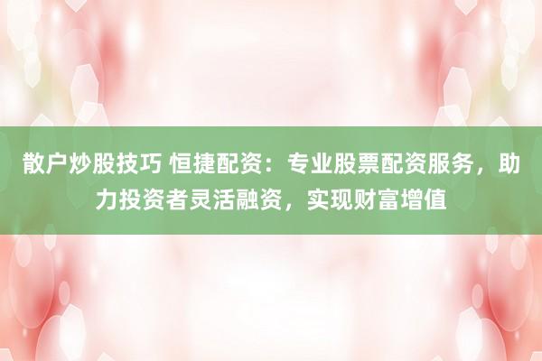 散户炒股技巧 恒捷配资：专业股票配资服务，助力投资者灵活融资，实现财富增值