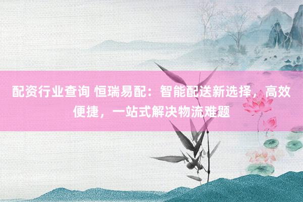 配资行业查询 恒瑞易配：智能配送新选择，高效便捷，一站式解决物流难题