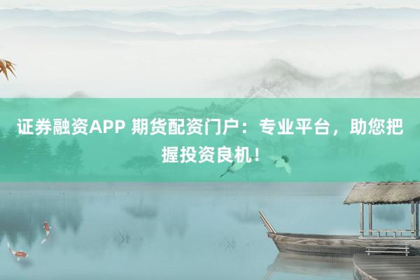 证券融资APP 期货配资门户：专业平台，助您把握投资良机！